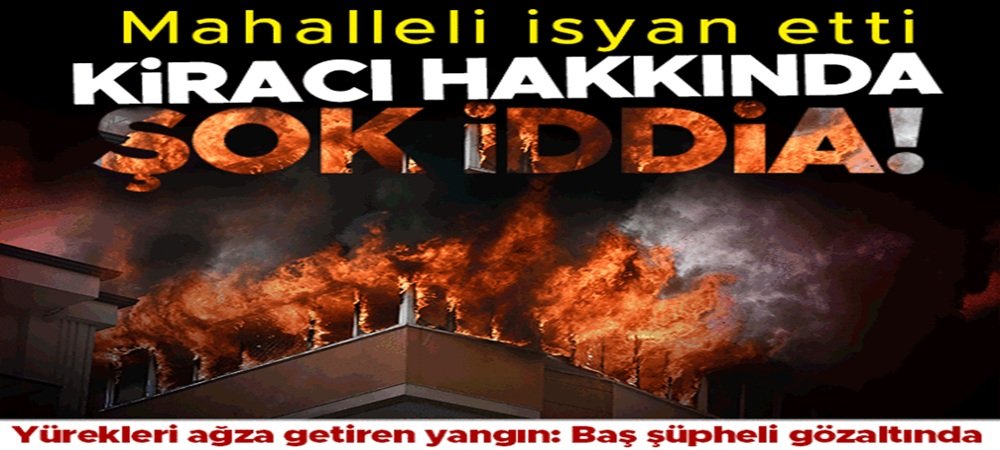 Yürekleri ağza getiren yangın! Kiracı hakkında şoke eden şüphe: Polis merkezine götürüldü